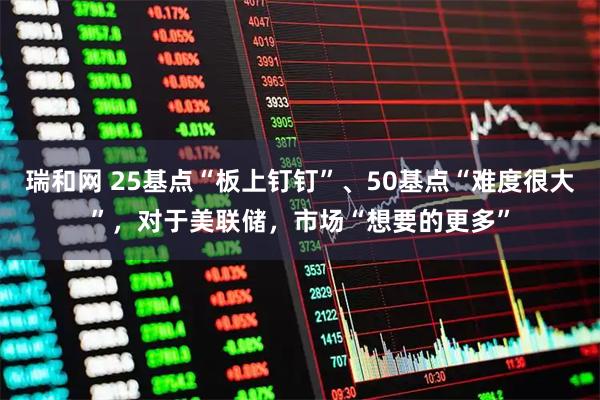 瑞和网 25基点“板上钉钉”、50基点“难度很大”，对于美联储，市场“想要的更多”