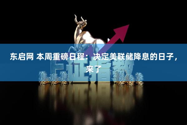 东启网 本周重磅日程：决定美联储降息的日子，来了