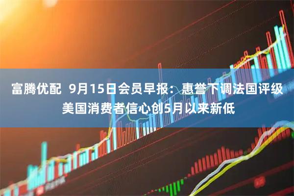 富腾优配  9月15日会员早报：惠誉下调法国评级 美国消费者信心创5月以来新低