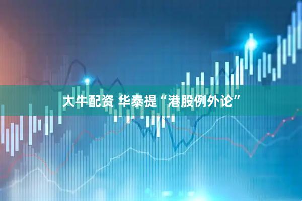 大牛配资 华泰提“港股例外论”