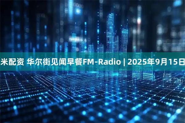 米配资 华尔街见闻早餐FM-Radio | 2025年9月15日