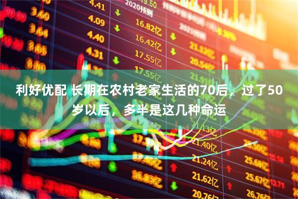 利好优配 长期在农村老家生活的70后，过了50岁以后，多半是这几种命运
