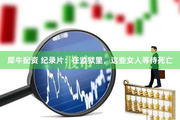犀牛配资 纪录片：在监狱里，这些女人等待死亡