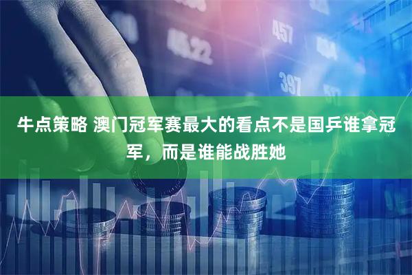 牛点策略 澳门冠军赛最大的看点不是国乒谁拿冠军，而是谁能战胜她