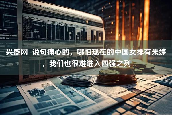 兴盛网  说句痛心的，哪怕现在的中国女排有朱婷，我们也很难进入四强之列