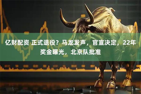 亿财配资 正式退役？马龙发声，官宣决定，22年奖金曝光，北京队批准