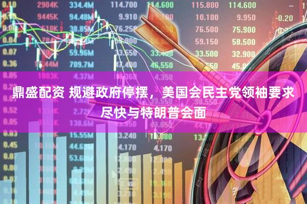 鼎盛配资 规避政府停摆，美国会民主党领袖要求尽快与特朗普会面