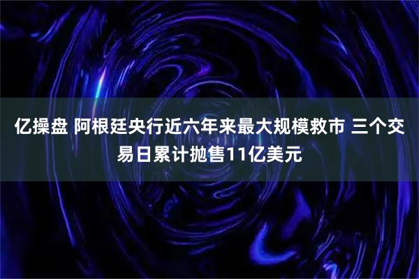 亿操盘 阿根廷央行近六年来最大规模救市 三个交易日累计抛售11亿美元