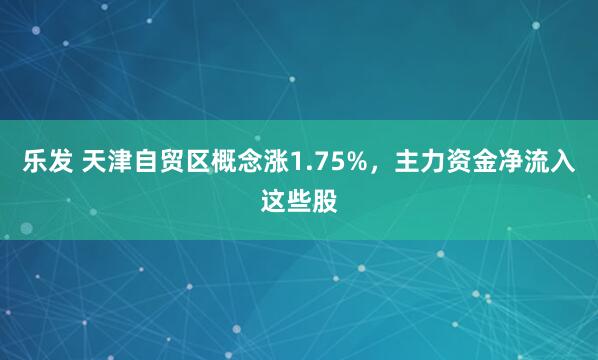 乐发 天津自贸区概念涨1.75%，主力资金净流入这些股