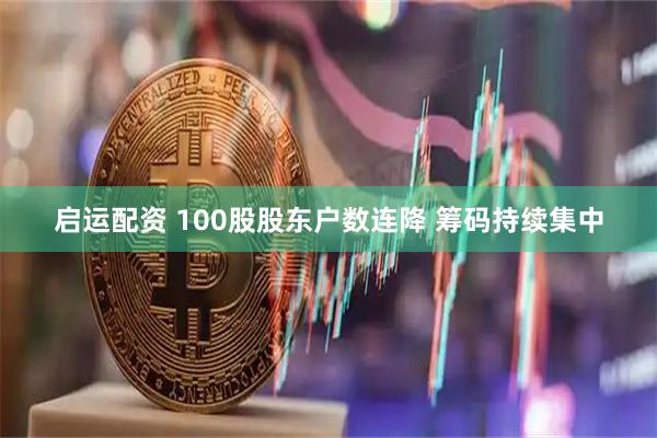 启运配资 100股股东户数连降 筹码持续集中
