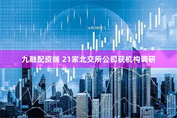 九融配资端 21家北交所公司获机构调研