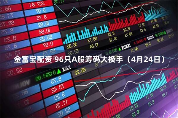 金富宝配资 96只A股筹码大换手（4月24日）