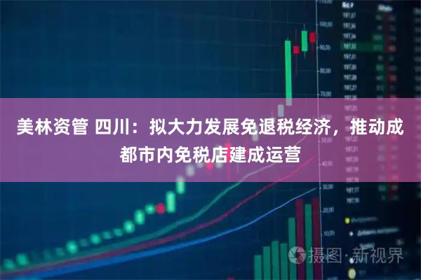 美林资管 四川：拟大力发展免退税经济，推动成都市内免税店建成运营