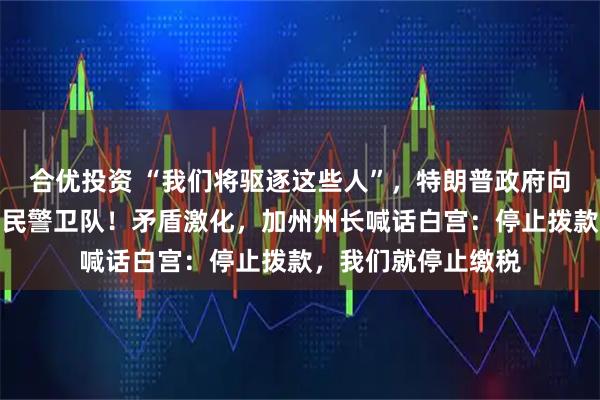 合优投资 “我们将驱逐这些人”，特朗普政府向加州洛杉矶部署国民警卫队！矛盾激化，加州州长喊话白宫：停止拨款，我们就停止缴税