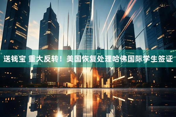 送钱宝 重大反转！美国恢复处理哈佛国际学生签证