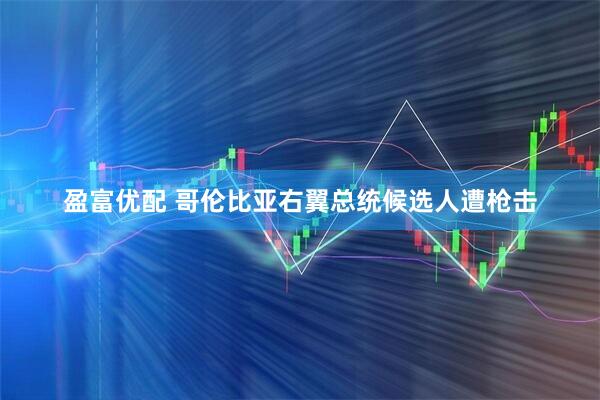 盈富优配 哥伦比亚右翼总统候选人遭枪击