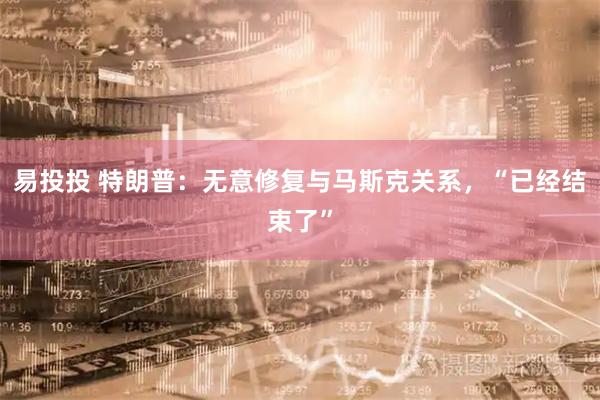 易投投 特朗普：无意修复与马斯克关系，“已经结束了”