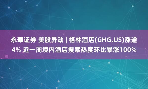 永華证券 美股异动 | 格林酒店(GHG.US)涨逾4% 近一周境内酒店搜索热度环比暴涨100%