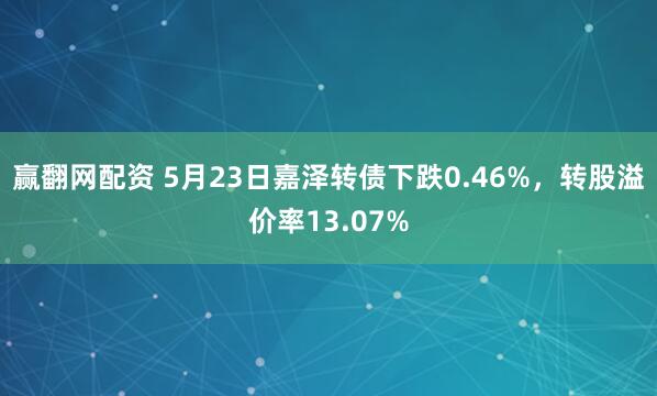 赢翻网配资 5月23日嘉泽转债下跌0.46%，转股溢价率13.07%
