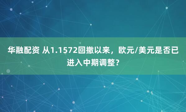 华融配资 从1.1572回撤以来，欧元/美元是否已进入中期调整？
