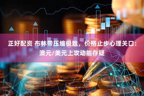 正好配资 布林带压缩极致，价格止步心理关口：澳元/美元上攻动能存疑