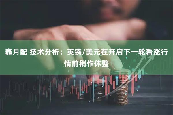 鑫月配 技术分析：英镑/美元在开启下一轮看涨行情前稍作休整