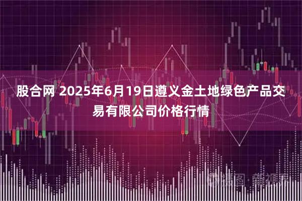 股合网 2025年6月19日遵义金土地绿色产品交易有限公司价格行情