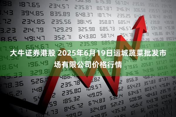 大牛证券港股 2025年6月19日运城蔬菜批发市场有限公司价格行情