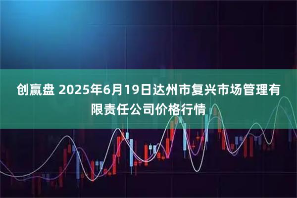 创赢盘 2025年6月19日达州市复兴市场管理有限责任公司价格行情