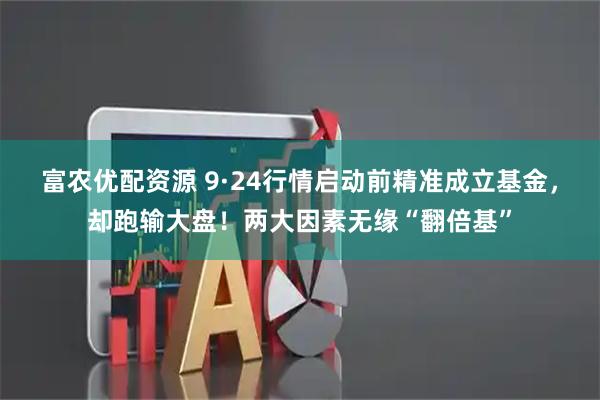富农优配资源 9·24行情启动前精准成立基金，却跑输大盘！两大因素无缘“翻倍基”