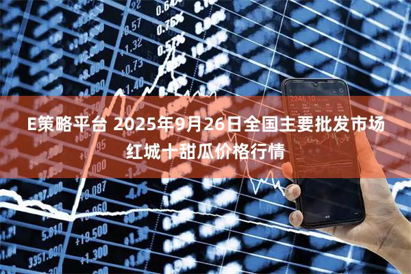 E策略平台 2025年9月26日全国主要批发市场红城十甜瓜价格行情