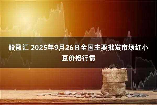 股盈汇 2025年9月26日全国主要批发市场红小豆价格行情