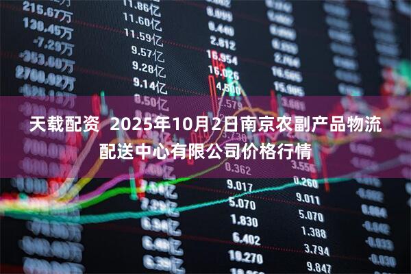 天载配资  2025年10月2日南京农副产品物流配送中心有限公司价格行情