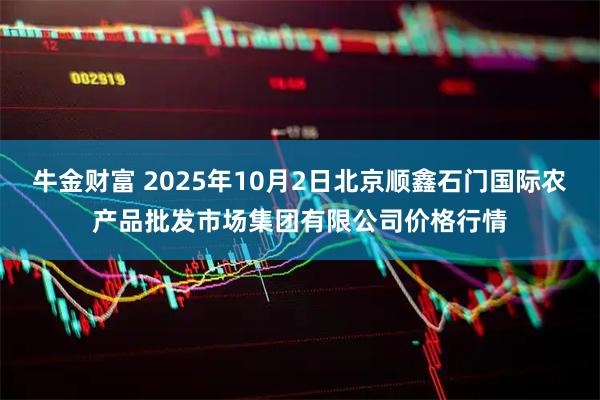 牛金财富 2025年10月2日北京顺鑫石门国际农产品批发市场集团有限公司价格行情