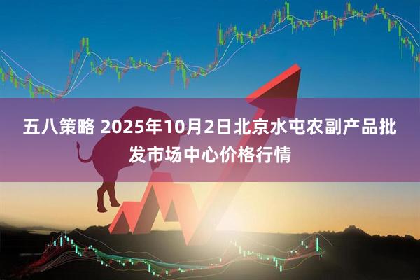 五八策略 2025年10月2日北京水屯农副产品批发市场中心价格行情