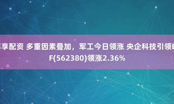 尊享配资 多重因素叠加，军工今日领涨 央企科技引领ETF(562380)领涨2.36%