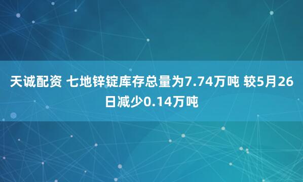 天诚配资 七地锌锭库存总量为7.74万吨 较5月26日减少0.14万吨