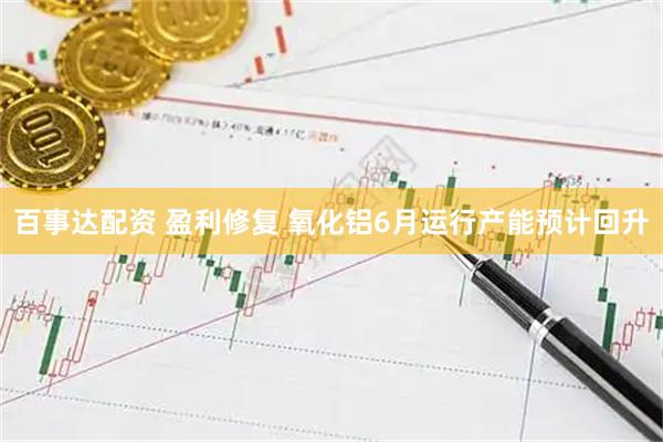 百事达配资 盈利修复 氧化铝6月运行产能预计回升