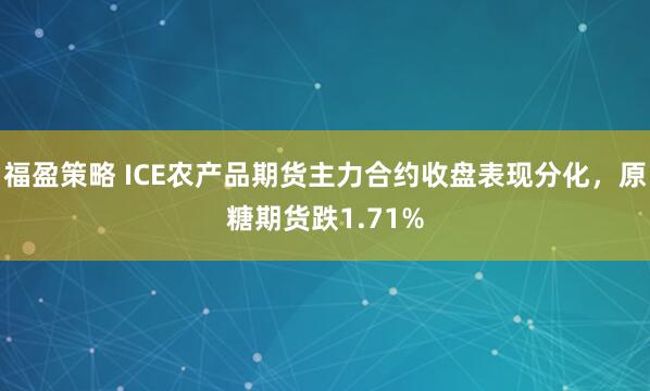福盈策略 ICE农产品期货主力合约收盘表现分化，原糖期货跌1.71%