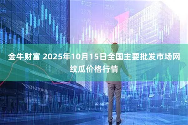 金牛财富 2025年10月15日全国主要批发市场网纹瓜价格行情
