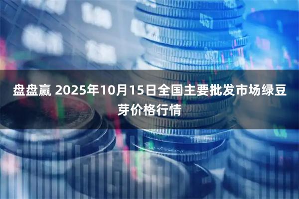 盘盘赢 2025年10月15日全国主要批发市场绿豆芽价格行情