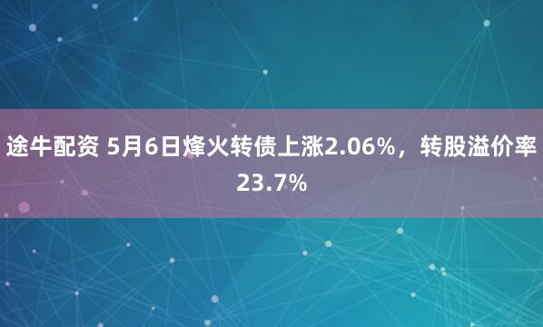 途牛配资 5月6日烽火转债上涨2.06%，转股溢价率23.7%