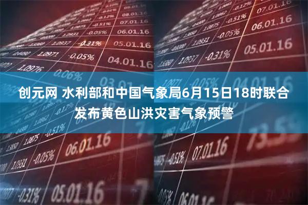创元网 水利部和中国气象局6月15日18时联合发布黄色山洪灾害气象预警