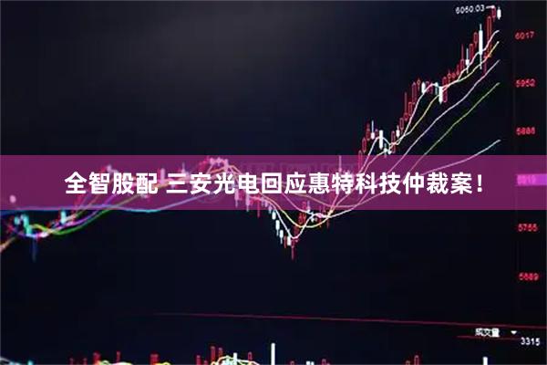 全智股配 三安光电回应惠特科技仲裁案！