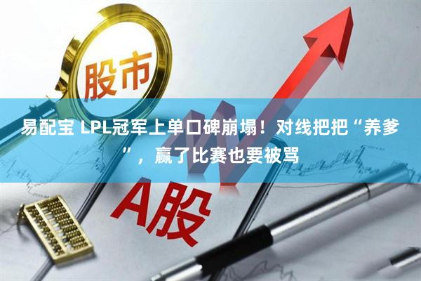 易配宝 LPL冠军上单口碑崩塌!对线把把“养爹”,赢了比赛也要被骂