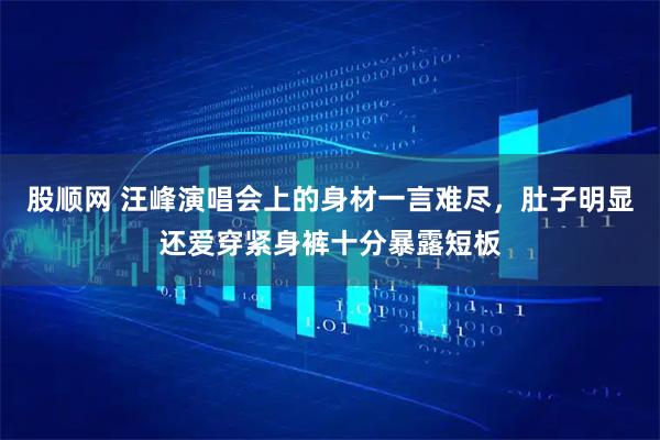 股顺网 汪峰演唱会上的身材一言难尽,肚子明显还爱穿紧身裤十分暴露短板