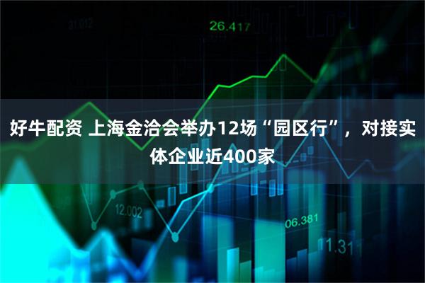好牛配资 上海金洽会举办12场“园区行”,对接实体企业近400家
