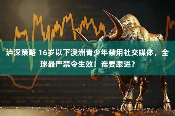 泸深策略 16岁以下澳洲青少年禁用社交媒体,全球最严禁令生效!谁要跟进?