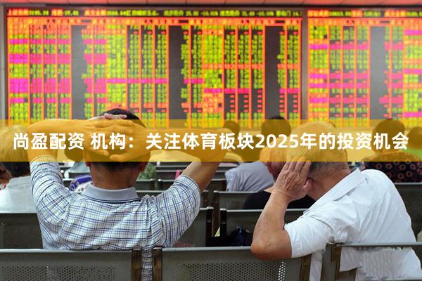 尚盈配资 机构:关注体育板块2025年的投资机会
