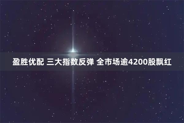 盈胜优配 三大指数反弹 全市场逾4200股飘红
